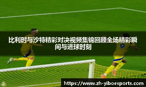 比利时与沙特精彩对决视频集锦回顾全场精彩瞬间与进球时刻